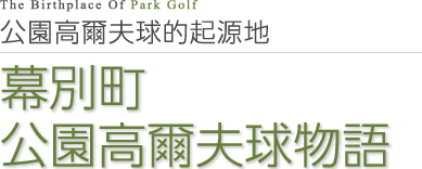 The Birthplace Of Park Golf 公園高爾夫球的起源地 幕別町公園高爾夫球物語