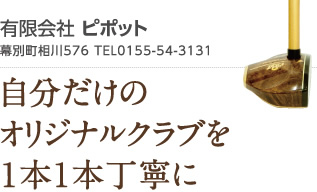 有限会社 ピポット　幕別町相川576 TEL0155-54-3131　自分だけのオリジナルクラブを１本１本丁寧に