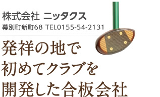 株式会社 ニッタクス　幕別町新町68 TEL0155-54-2131　発祥の地で初めてクラブを開発した合板会社